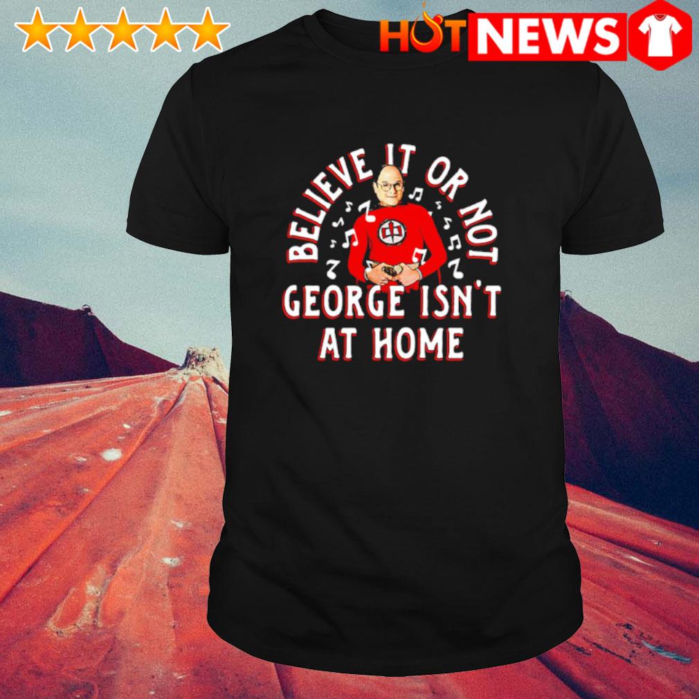 Awesome believe it or not George isn't at home shirt