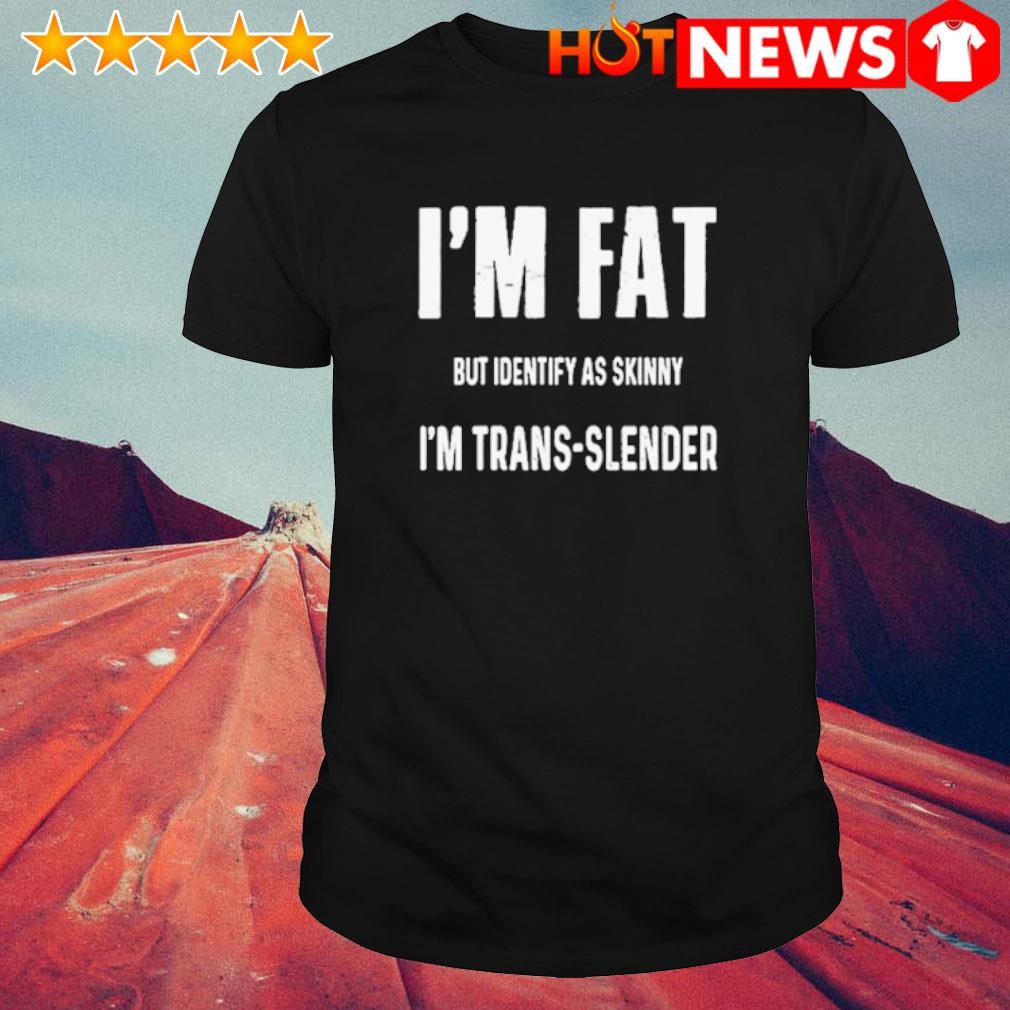 Funny I'm fat but identify as skinny I'm trans-slender shirt