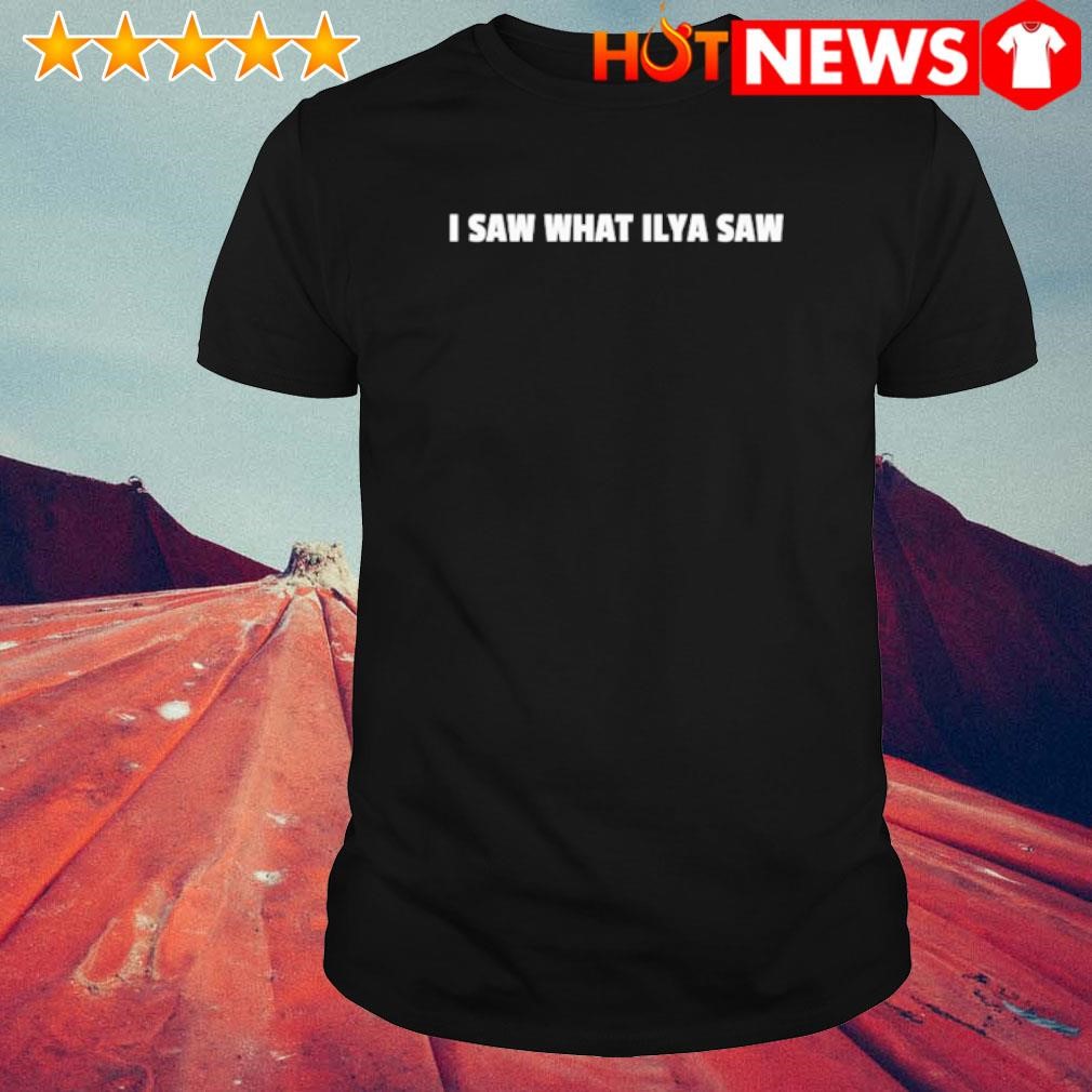 Original I saw what ilya saw shirt