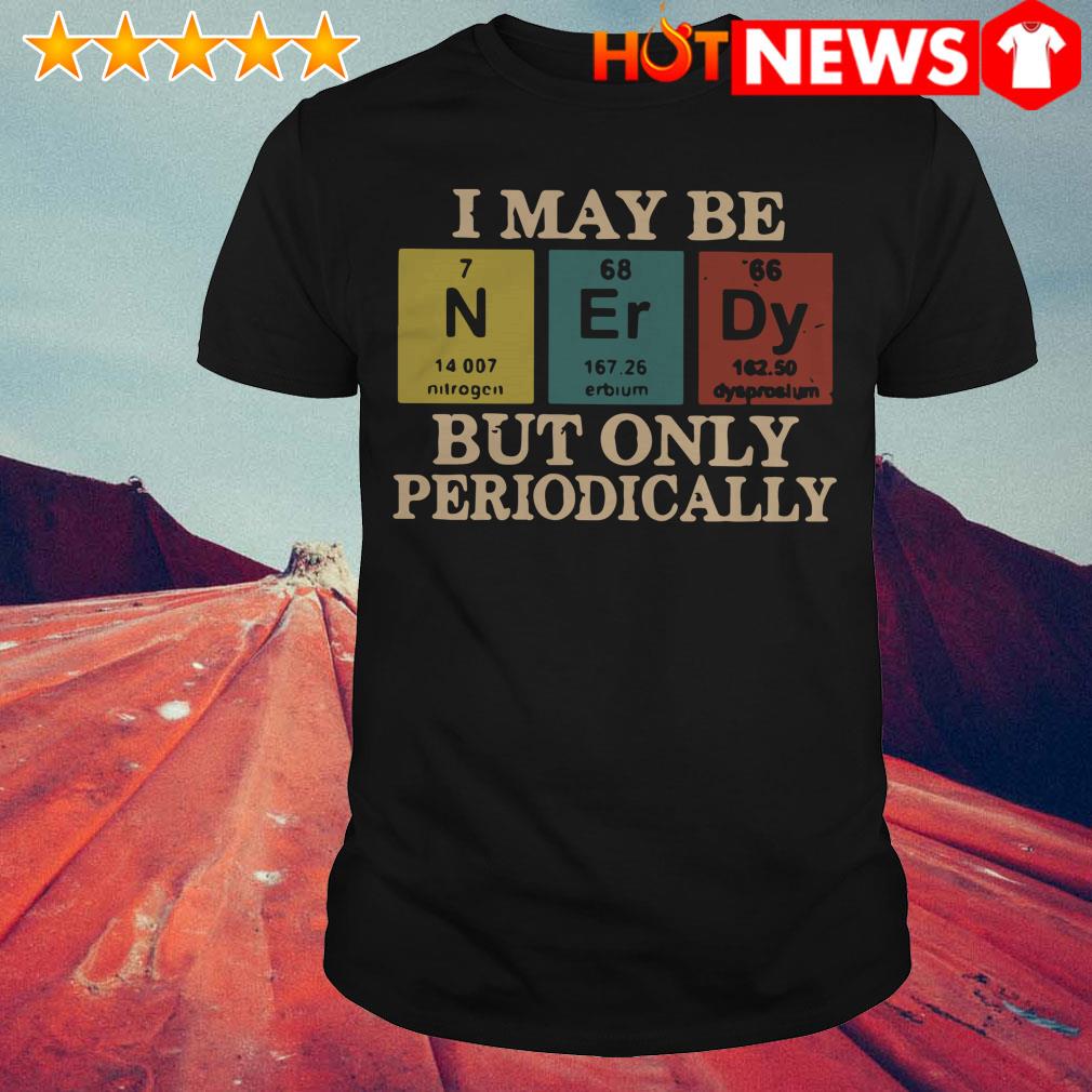 I May Be Nerdy But Only Periodically shirt, sweater, hoodie, and ladies tee